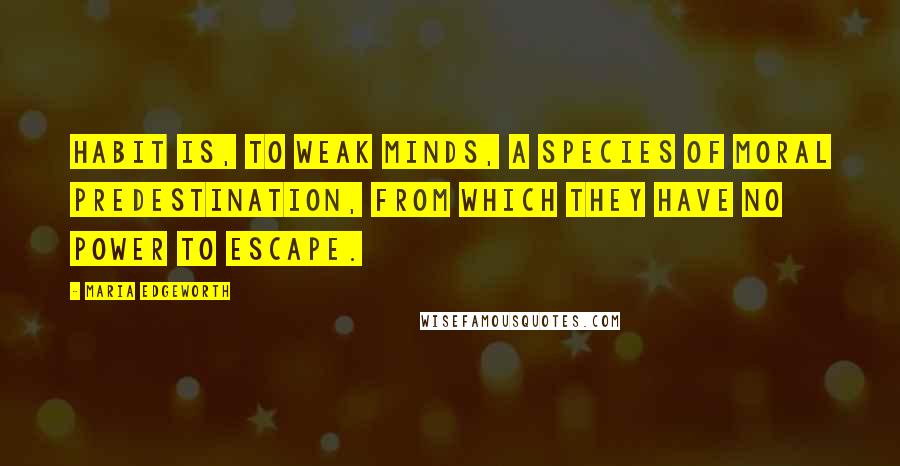 Maria Edgeworth Quotes: Habit is, to weak minds, a species of moral predestination, from which they have no power to escape.
