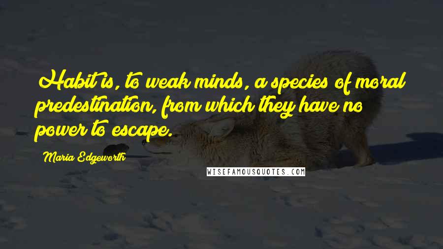 Maria Edgeworth Quotes: Habit is, to weak minds, a species of moral predestination, from which they have no power to escape.