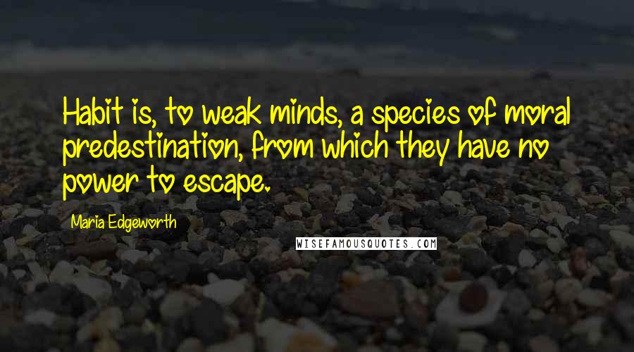 Maria Edgeworth Quotes: Habit is, to weak minds, a species of moral predestination, from which they have no power to escape.