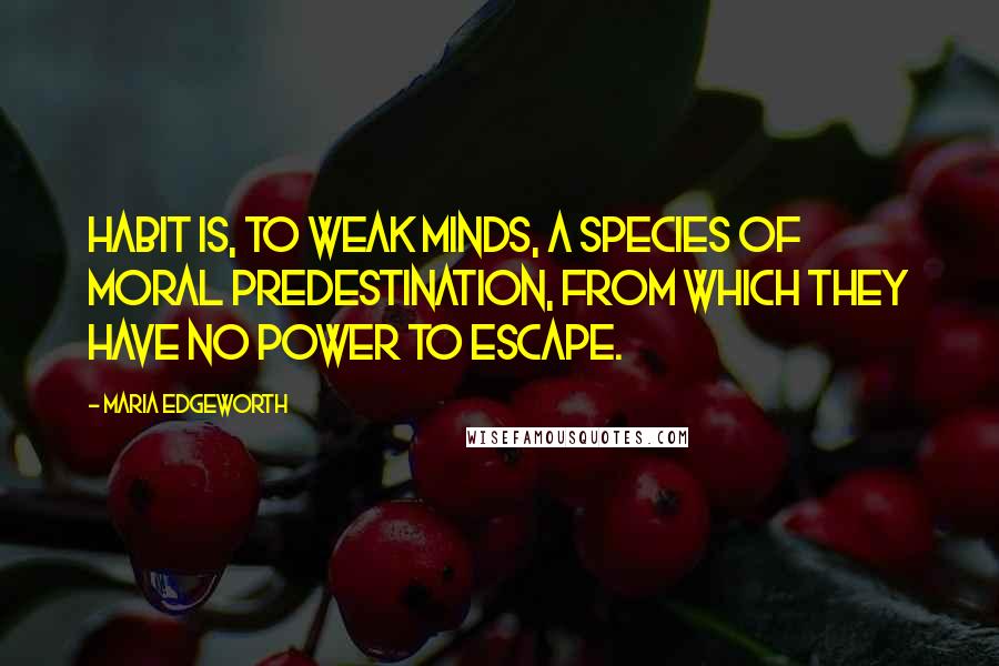 Maria Edgeworth Quotes: Habit is, to weak minds, a species of moral predestination, from which they have no power to escape.