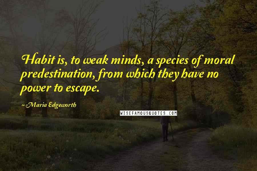 Maria Edgeworth Quotes: Habit is, to weak minds, a species of moral predestination, from which they have no power to escape.