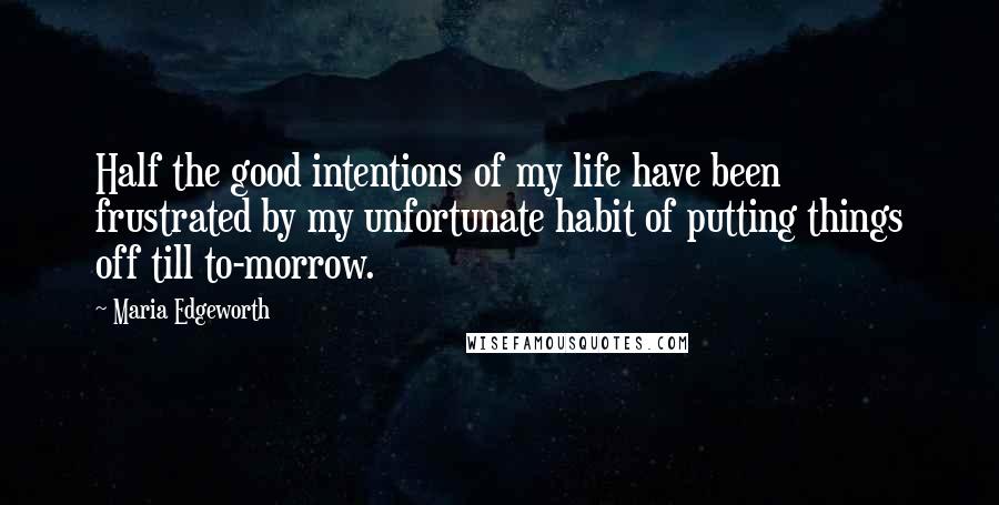 Maria Edgeworth Quotes: Half the good intentions of my life have been frustrated by my unfortunate habit of putting things off till to-morrow.