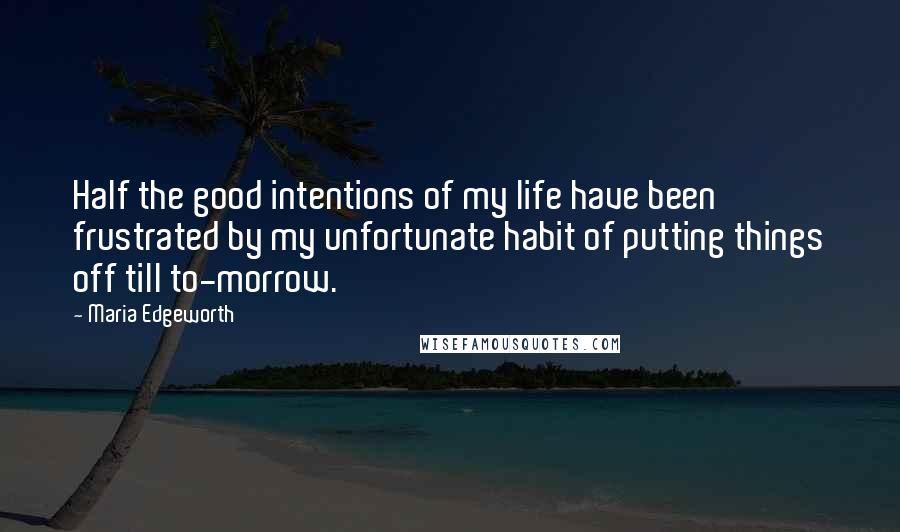 Maria Edgeworth Quotes: Half the good intentions of my life have been frustrated by my unfortunate habit of putting things off till to-morrow.