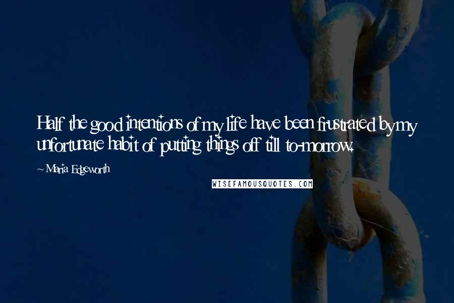 Maria Edgeworth Quotes: Half the good intentions of my life have been frustrated by my unfortunate habit of putting things off till to-morrow.