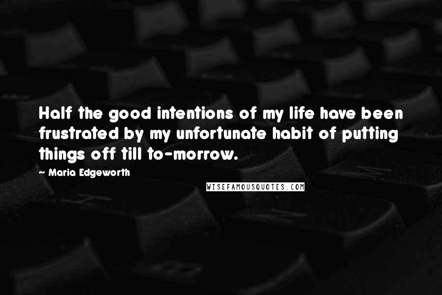 Maria Edgeworth Quotes: Half the good intentions of my life have been frustrated by my unfortunate habit of putting things off till to-morrow.