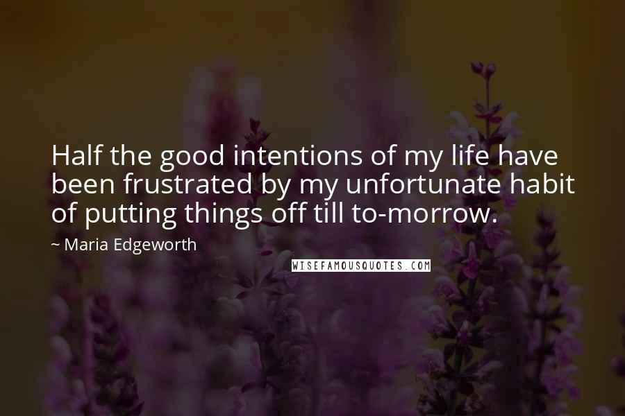 Maria Edgeworth Quotes: Half the good intentions of my life have been frustrated by my unfortunate habit of putting things off till to-morrow.