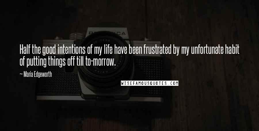 Maria Edgeworth Quotes: Half the good intentions of my life have been frustrated by my unfortunate habit of putting things off till to-morrow.