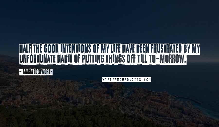 Maria Edgeworth Quotes: Half the good intentions of my life have been frustrated by my unfortunate habit of putting things off till to-morrow.