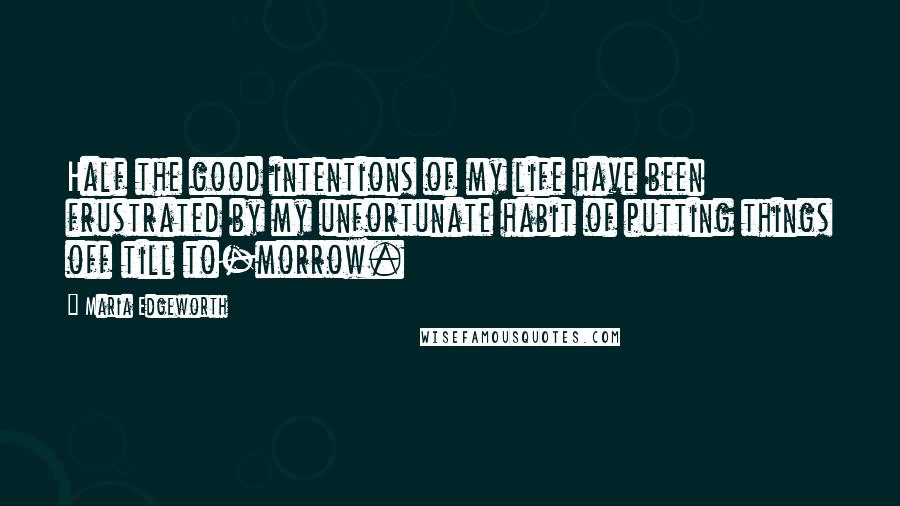Maria Edgeworth Quotes: Half the good intentions of my life have been frustrated by my unfortunate habit of putting things off till to-morrow.