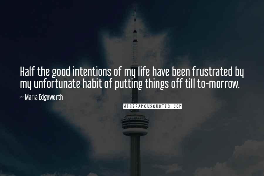 Maria Edgeworth Quotes: Half the good intentions of my life have been frustrated by my unfortunate habit of putting things off till to-morrow.