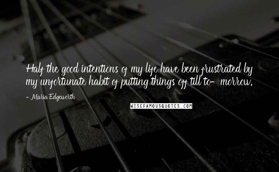 Maria Edgeworth Quotes: Half the good intentions of my life have been frustrated by my unfortunate habit of putting things off till to-morrow.