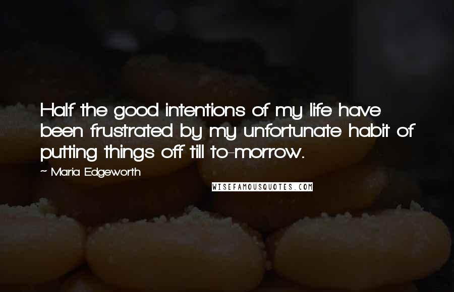 Maria Edgeworth Quotes: Half the good intentions of my life have been frustrated by my unfortunate habit of putting things off till to-morrow.