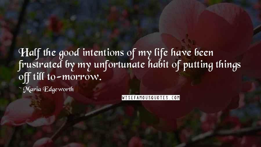 Maria Edgeworth Quotes: Half the good intentions of my life have been frustrated by my unfortunate habit of putting things off till to-morrow.