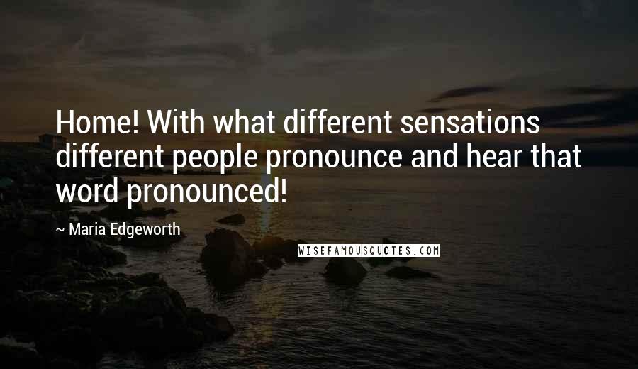 Maria Edgeworth Quotes: Home! With what different sensations different people pronounce and hear that word pronounced!