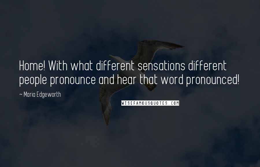 Maria Edgeworth Quotes: Home! With what different sensations different people pronounce and hear that word pronounced!