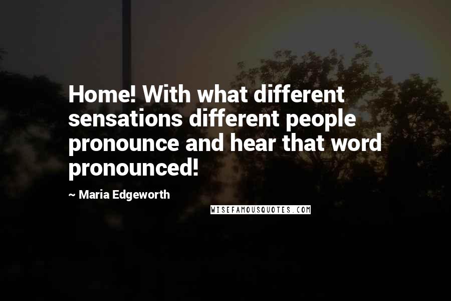 Maria Edgeworth Quotes: Home! With what different sensations different people pronounce and hear that word pronounced!