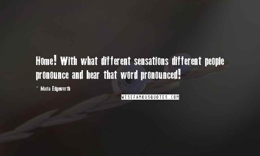 Maria Edgeworth Quotes: Home! With what different sensations different people pronounce and hear that word pronounced!