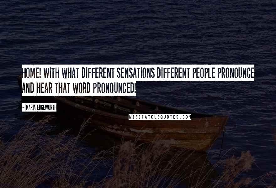 Maria Edgeworth Quotes: Home! With what different sensations different people pronounce and hear that word pronounced!