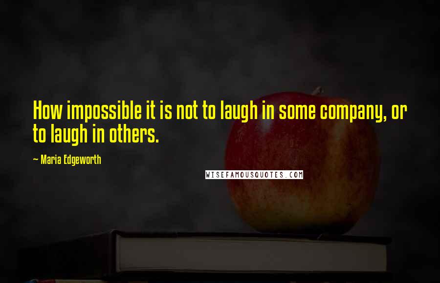 Maria Edgeworth Quotes: How impossible it is not to laugh in some company, or to laugh in others.