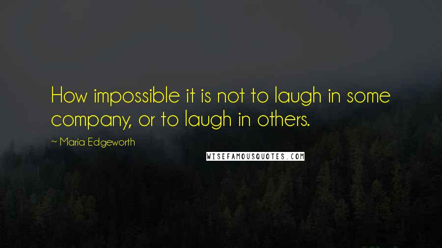 Maria Edgeworth Quotes: How impossible it is not to laugh in some company, or to laugh in others.