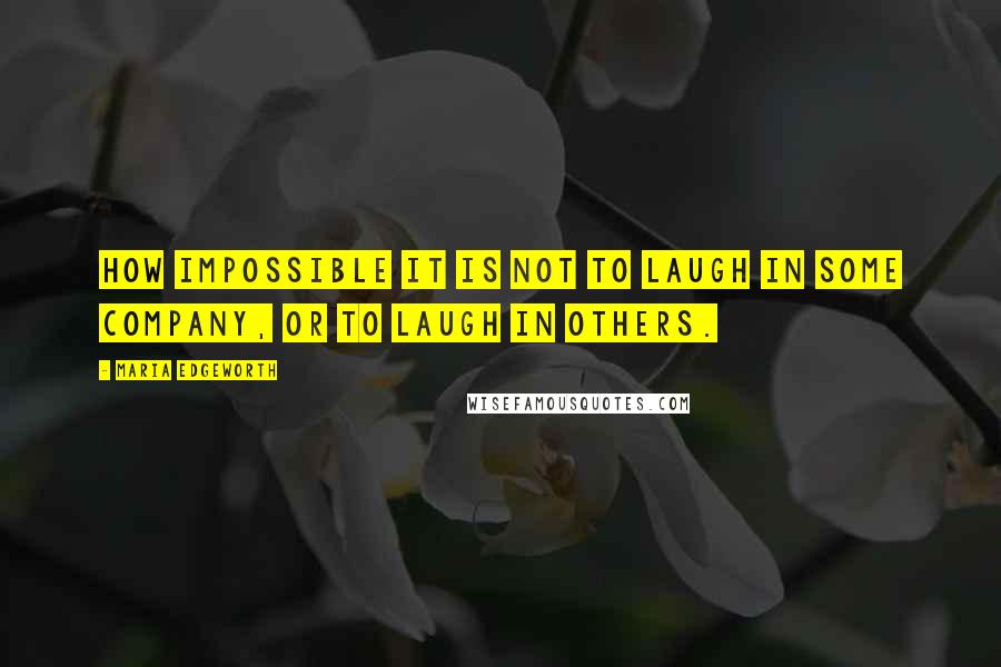 Maria Edgeworth Quotes: How impossible it is not to laugh in some company, or to laugh in others.