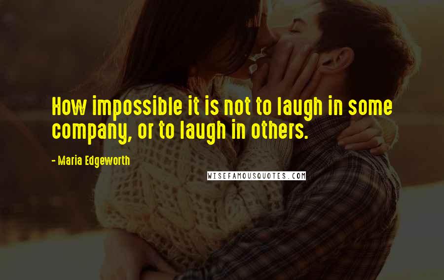 Maria Edgeworth Quotes: How impossible it is not to laugh in some company, or to laugh in others.