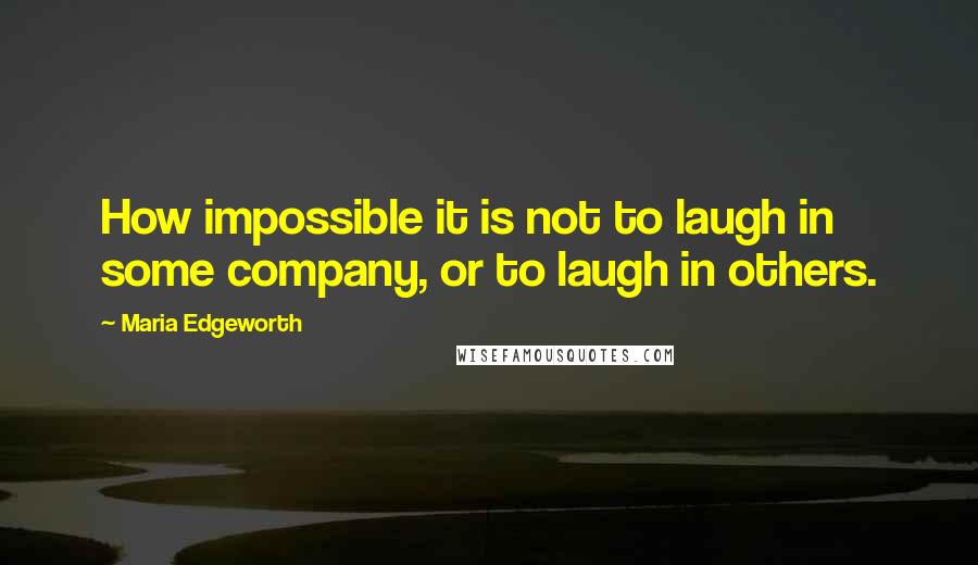 Maria Edgeworth Quotes: How impossible it is not to laugh in some company, or to laugh in others.