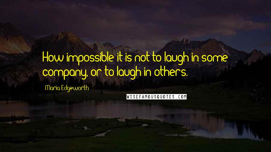 Maria Edgeworth Quotes: How impossible it is not to laugh in some company, or to laugh in others.