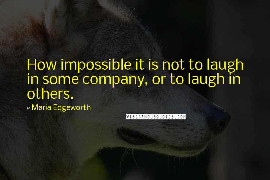 Maria Edgeworth Quotes: How impossible it is not to laugh in some company, or to laugh in others.