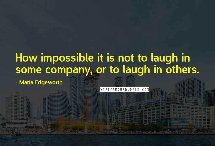 Maria Edgeworth Quotes: How impossible it is not to laugh in some company, or to laugh in others.