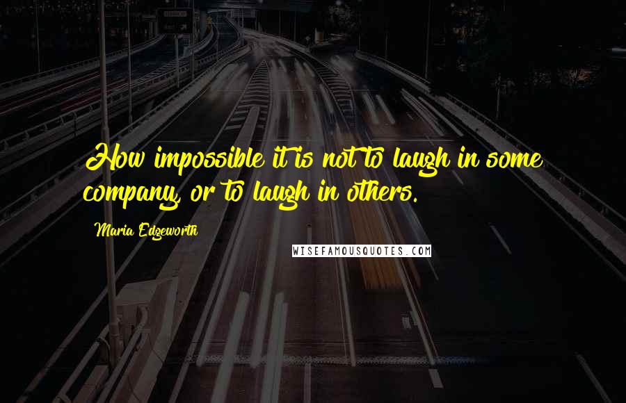 Maria Edgeworth Quotes: How impossible it is not to laugh in some company, or to laugh in others.