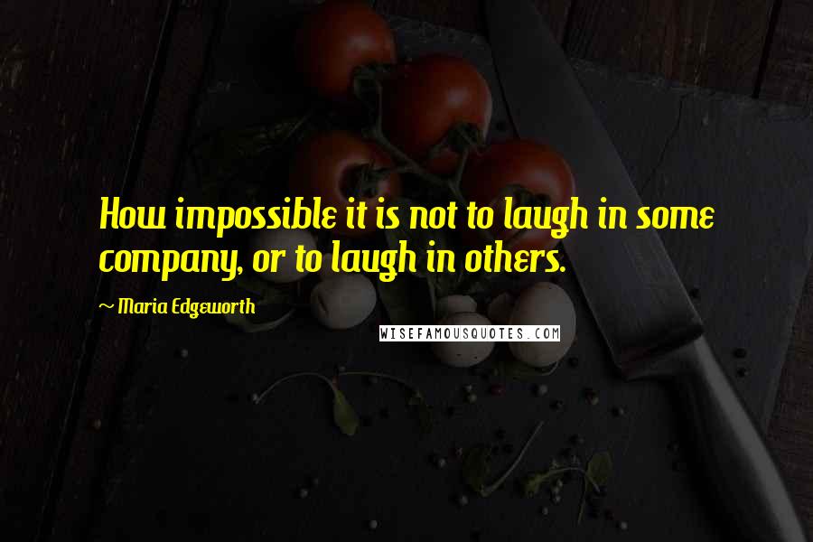 Maria Edgeworth Quotes: How impossible it is not to laugh in some company, or to laugh in others.