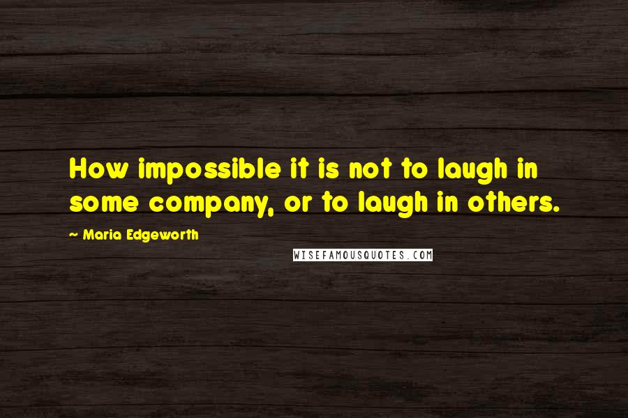 Maria Edgeworth Quotes: How impossible it is not to laugh in some company, or to laugh in others.