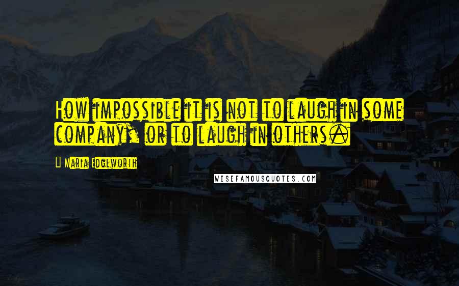 Maria Edgeworth Quotes: How impossible it is not to laugh in some company, or to laugh in others.