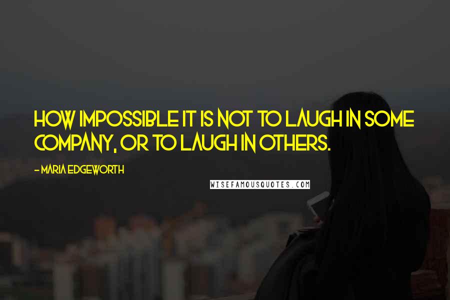 Maria Edgeworth Quotes: How impossible it is not to laugh in some company, or to laugh in others.