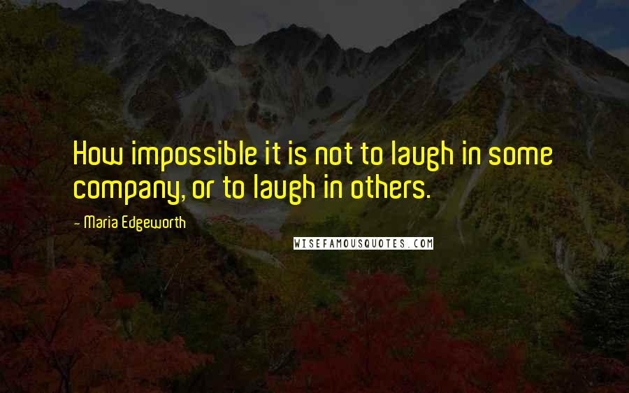 Maria Edgeworth Quotes: How impossible it is not to laugh in some company, or to laugh in others.