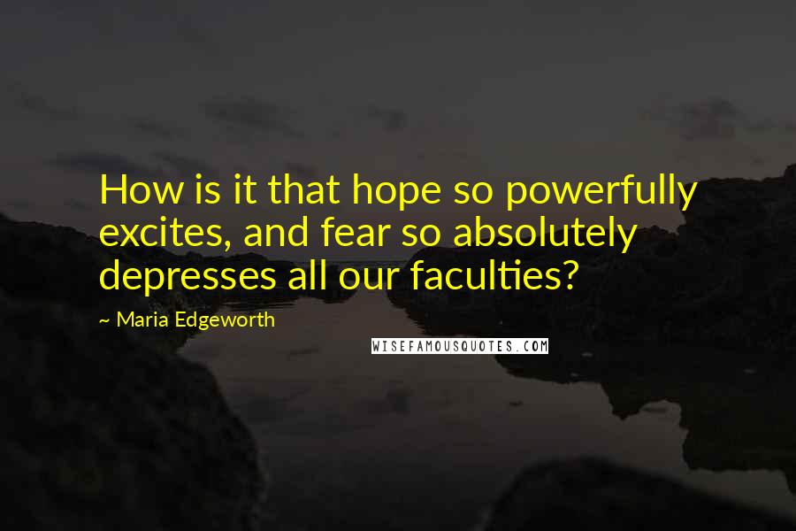 Maria Edgeworth Quotes: How is it that hope so powerfully excites, and fear so absolutely depresses all our faculties?