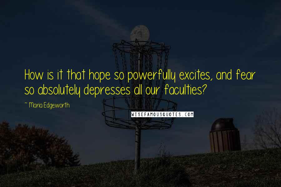 Maria Edgeworth Quotes: How is it that hope so powerfully excites, and fear so absolutely depresses all our faculties?