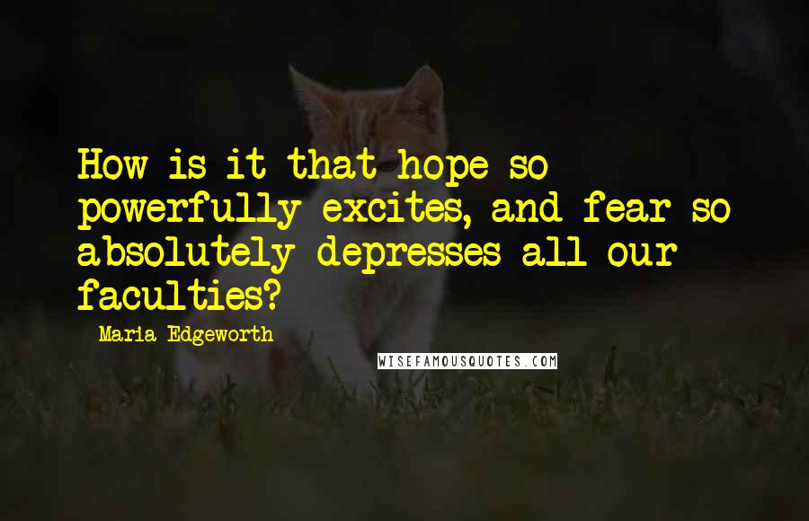 Maria Edgeworth Quotes: How is it that hope so powerfully excites, and fear so absolutely depresses all our faculties?