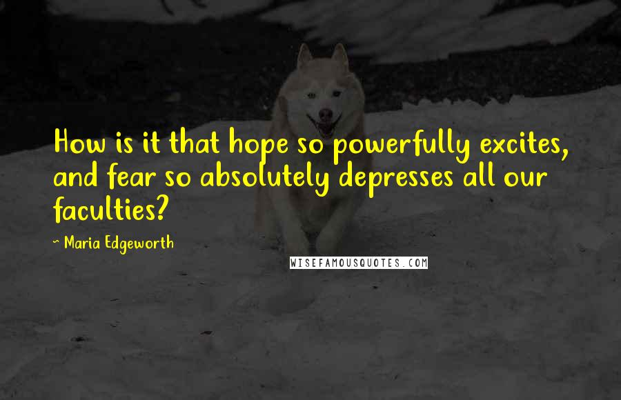 Maria Edgeworth Quotes: How is it that hope so powerfully excites, and fear so absolutely depresses all our faculties?