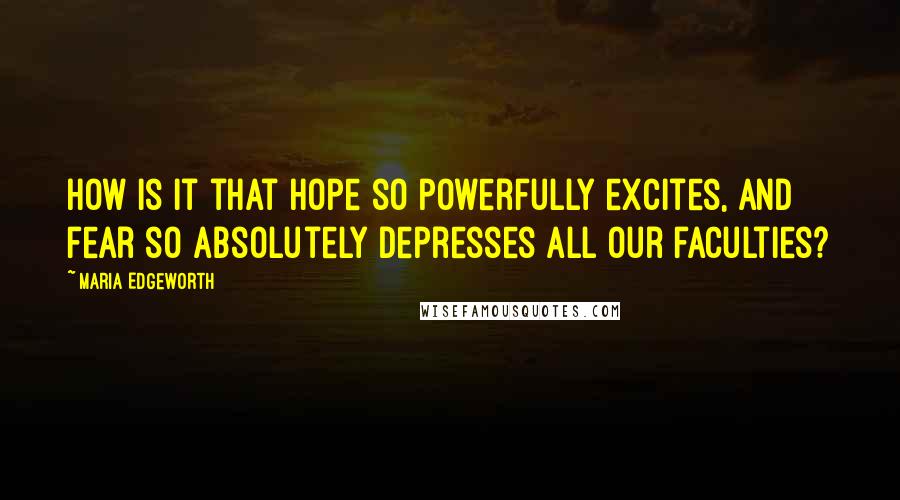 Maria Edgeworth Quotes: How is it that hope so powerfully excites, and fear so absolutely depresses all our faculties?