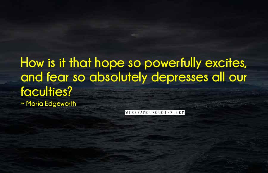 Maria Edgeworth Quotes: How is it that hope so powerfully excites, and fear so absolutely depresses all our faculties?
