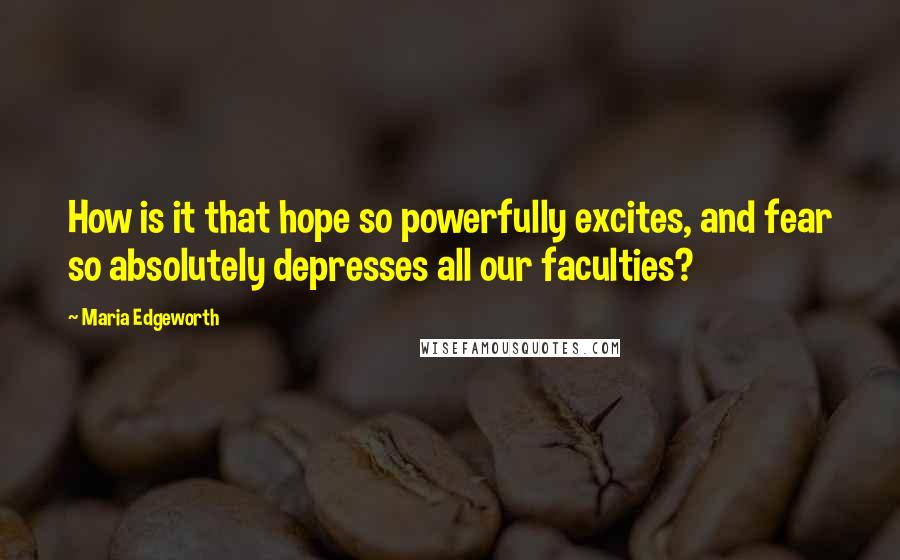 Maria Edgeworth Quotes: How is it that hope so powerfully excites, and fear so absolutely depresses all our faculties?