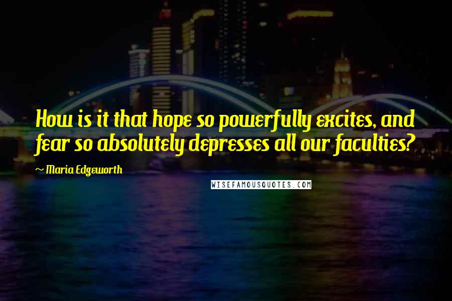 Maria Edgeworth Quotes: How is it that hope so powerfully excites, and fear so absolutely depresses all our faculties?