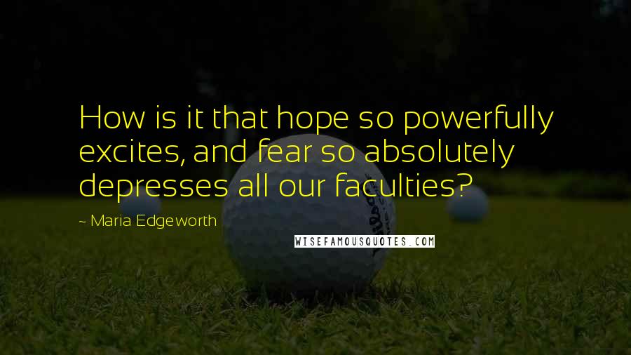 Maria Edgeworth Quotes: How is it that hope so powerfully excites, and fear so absolutely depresses all our faculties?
