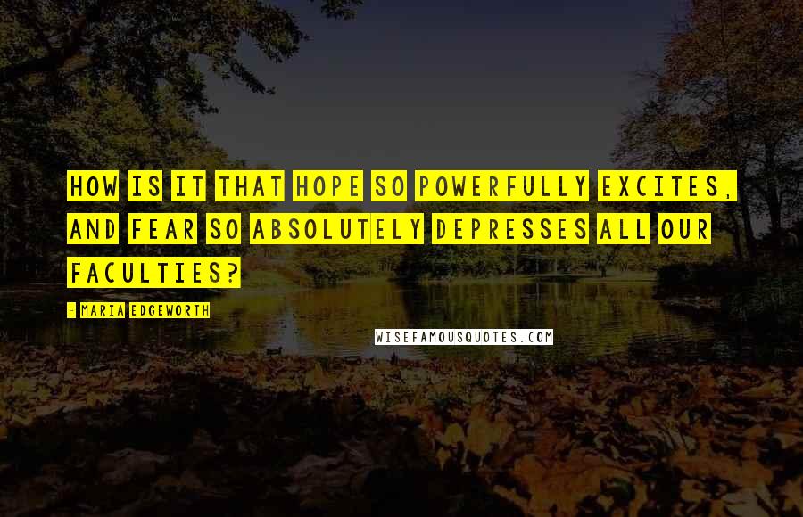 Maria Edgeworth Quotes: How is it that hope so powerfully excites, and fear so absolutely depresses all our faculties?