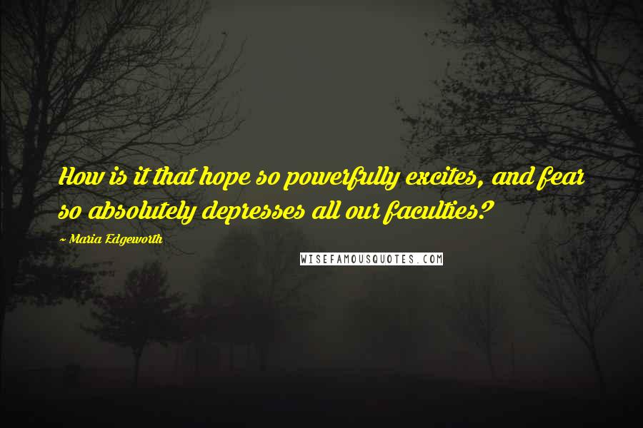 Maria Edgeworth Quotes: How is it that hope so powerfully excites, and fear so absolutely depresses all our faculties?