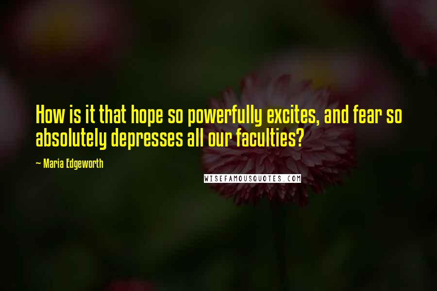 Maria Edgeworth Quotes: How is it that hope so powerfully excites, and fear so absolutely depresses all our faculties?