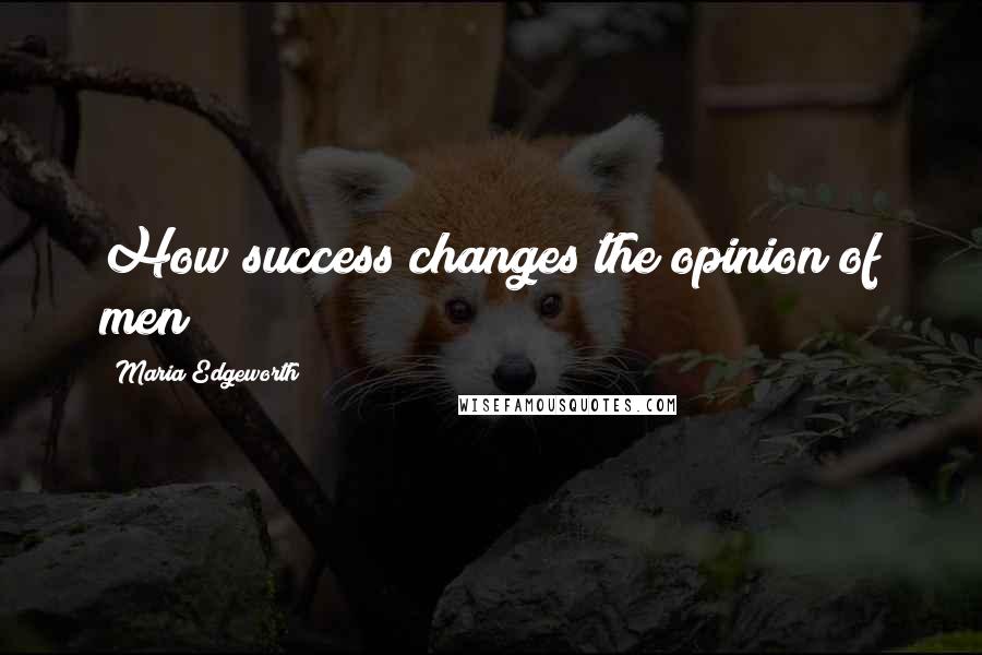 Maria Edgeworth Quotes: How success changes the opinion of men!