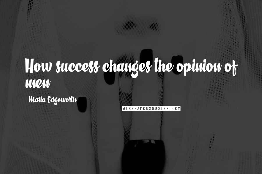Maria Edgeworth Quotes: How success changes the opinion of men!